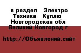  в раздел : Электро-Техника » Куплю . Новгородская обл.,Великий Новгород г.